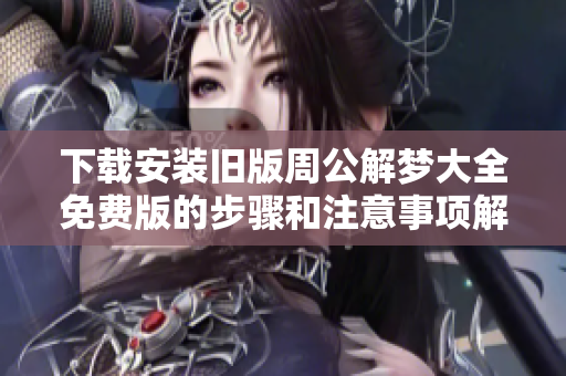 下载安装旧版周公解梦大全免费版的步骤和注意事项解析