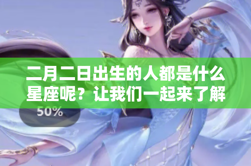 二月二日出生的人都是什么星座呢？让我们一起来了解一下吧！