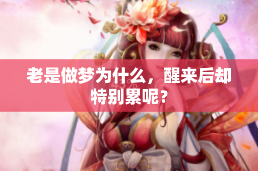 老是做梦为什么，醒来后却特别累呢？