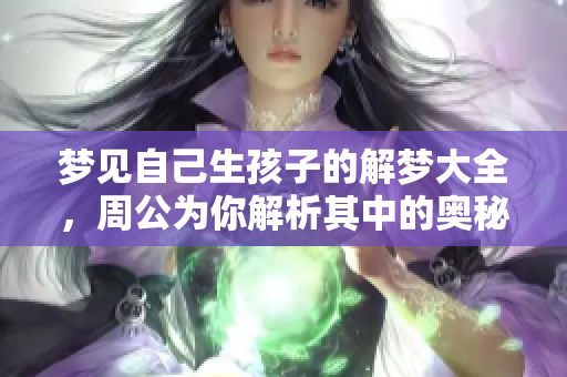 梦见自己生孩子的解梦大全，周公为你解析其中的奥秘与含义