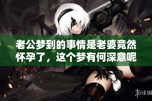 老公梦到的事情是老婆竟然怀孕了，这个梦有何深意呢