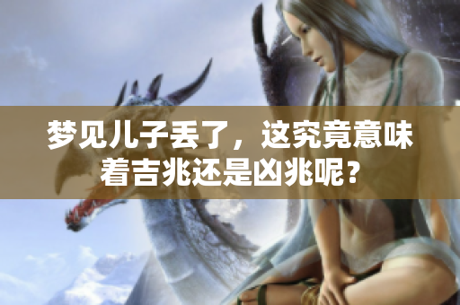 梦见儿子丢了，这究竟意味着吉兆还是凶兆呢？