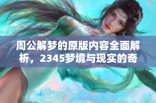 周公解梦的原版内容全面解析，2345梦境与现实的奇妙联系详尽探讨