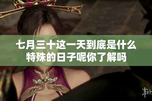 七月三十这一天到底是什么特殊的日子呢你了解吗