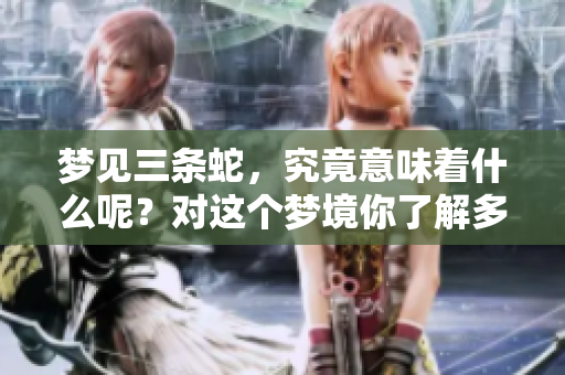梦见三条蛇，究竟意味着什么呢？对这个梦境你了解多少呢？