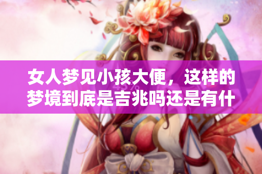 女人梦见小孩大便，这样的梦境到底是吉兆吗还是有什么隐含的意义呢