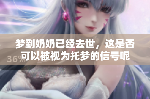 梦到奶奶已经去世，这是否可以被视为托梦的信号呢
