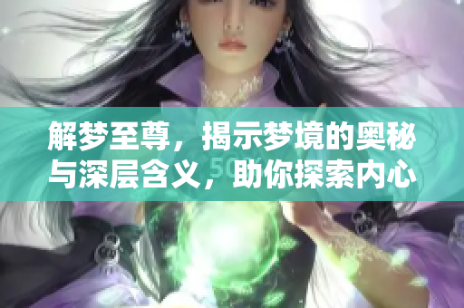 解梦至尊，揭示梦境的奥秘与深层含义，助你探索内心的真实想法