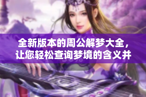 全新版本的周公解梦大全，让您轻松查询梦境的含义并免费获取解答