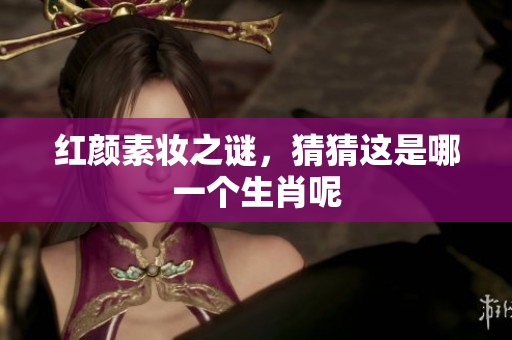 红颜素妆之谜，猜猜这是哪一个生肖呢
