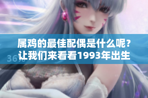 属鸡的最佳配偶是什么呢？让我们来看看1993年出生的人。