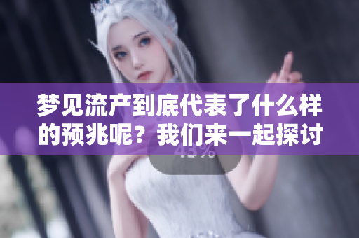 梦见流产到底代表了什么样的预兆呢？我们来一起探讨一下这个问题。
