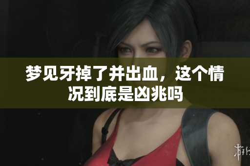 梦见牙掉了并出血，这个情况到底是凶兆吗