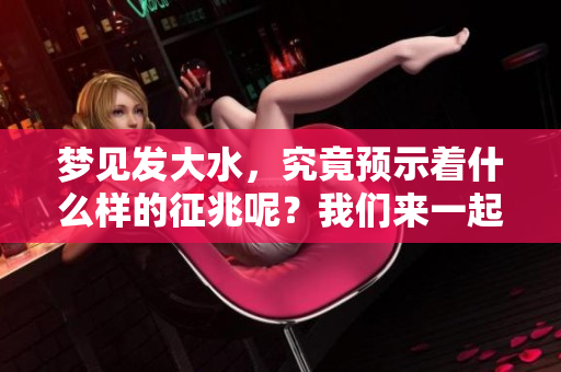 梦见发大水，究竟预示着什么样的征兆呢？我们来一起探讨一下。