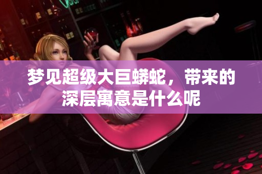 梦见超级大巨蟒蛇，带来的深层寓意是什么呢