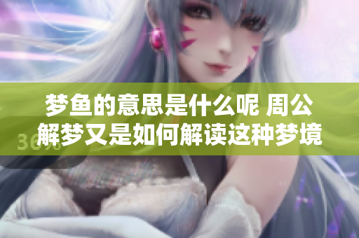 梦鱼的意思是什么呢 周公解梦又是如何解读这种梦境的呢