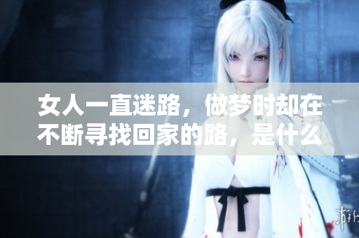 女人一直迷路，做梦时却在不断寻找回家的路，是什么暗示呢