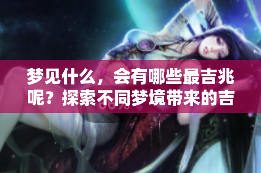 梦见什么，会有哪些最吉兆呢？探索不同梦境带来的吉祥预示。