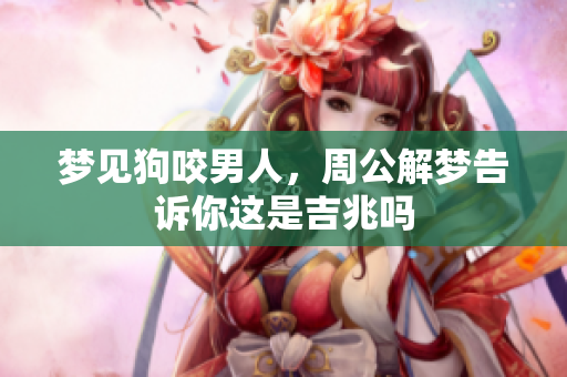 梦见狗咬男人，周公解梦告诉你这是吉兆吗