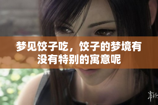 梦见饺子吃，饺子的梦境有没有特别的寓意呢