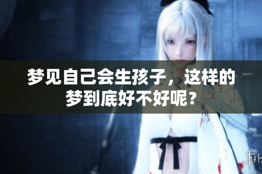 梦见自己会生孩子，这样的梦到底好不好呢？