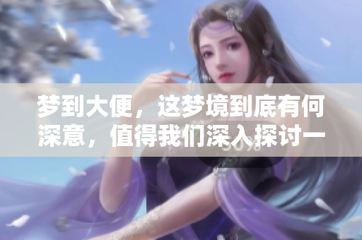 梦到大便，这梦境到底有何深意，值得我们深入探讨一下吗