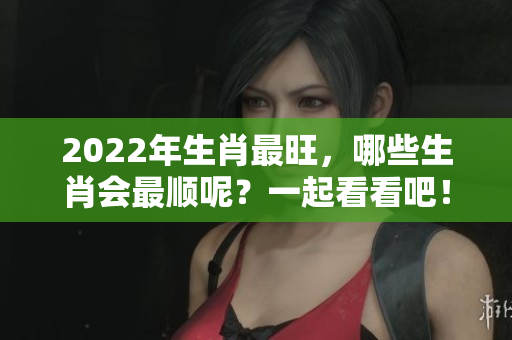 2022年生肖最旺，哪些生肖会最顺呢？一起看看吧！