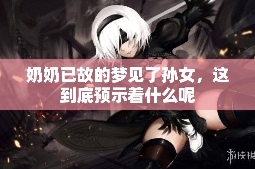 奶奶已故的梦见了孙女，这到底预示着什么呢