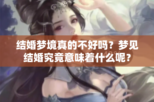 结婚梦境真的不好吗？梦见结婚究竟意味着什么呢？