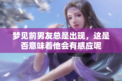 梦见前男友总是出现，这是否意味着他会有感应呢