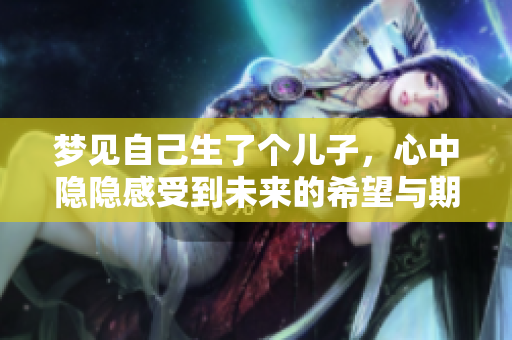梦见自己生了个儿子，心中隐隐感受到未来的希望与期待