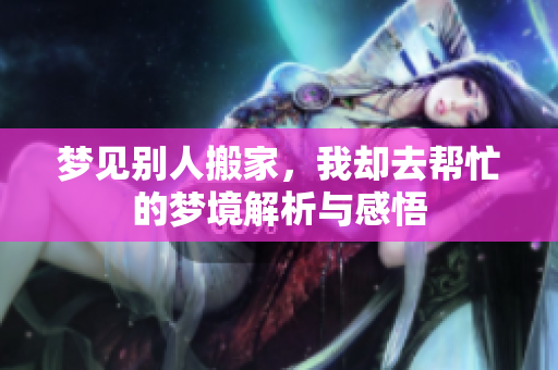 梦见别人搬家，我却去帮忙的梦境解析与感悟