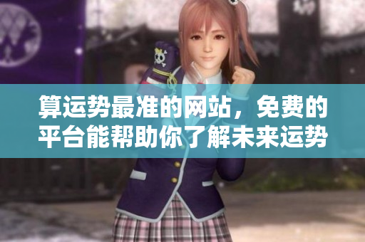 算运势最准的网站，免费的**能帮助你了解未来运势
