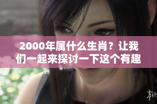 2000年属什么生肖？让我们一起来探讨一下这个有趣的话题。