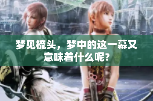 梦见梳头，梦中的这一幕又意味着什么呢？