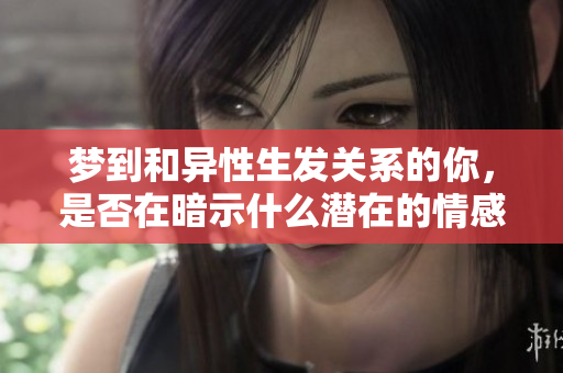 梦到和异性生发关系的你，是否在暗示什么潜在的情感呢