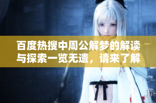 百度热搜中周公解梦的解读与探索一览无遗，请来了解更多内容吧
