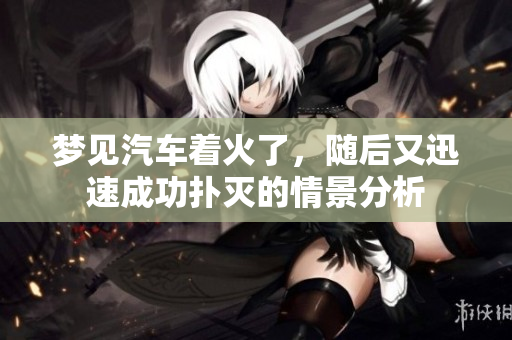 梦见汽车着火了，随后又迅速成功扑灭的情景分析