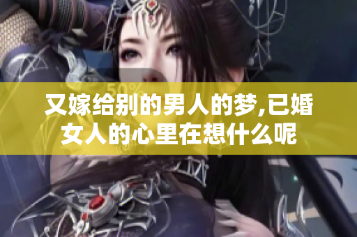 又嫁给别的男人的梦,已婚女人的心里在想什么呢