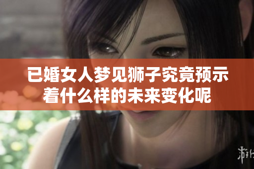 已婚女人梦见狮子究竟预示着什么样的未来变化呢