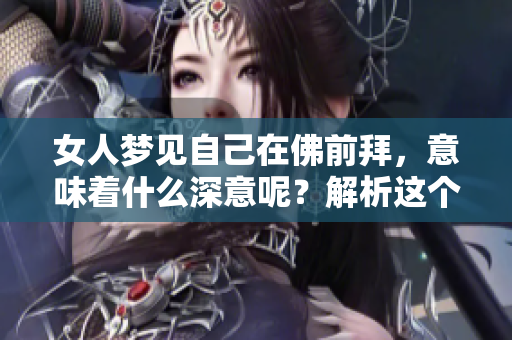 女人梦见自己在佛前拜，意味着什么深意呢？解析这个梦境背后的启示