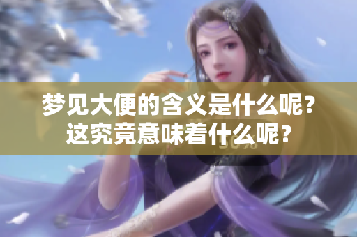 梦见大便的含义是什么呢？这究竟意味着什么呢？