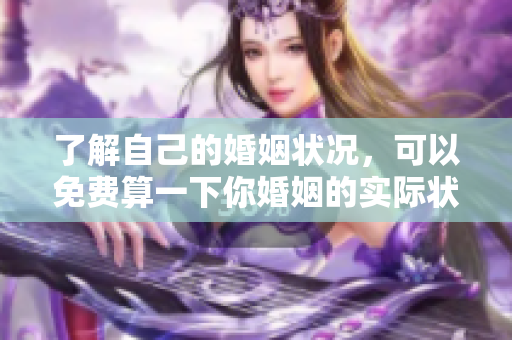 了解自己的婚姻状况，可以免费算一下你婚姻的实际状态