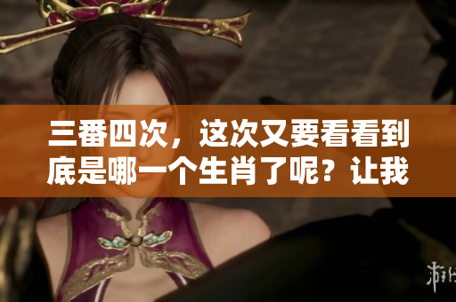三番四次，这次又要看看到底是哪一个生肖了呢？让我们一起揭晓答案吧！