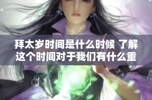 拜太岁时间是什么时候 了解这个时间对于我们有什么重要性