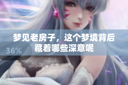 梦见老房子，这个梦境背后藏着哪些深意呢