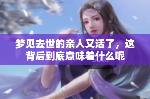 梦见去世的亲人又活了，这背后到底意味着什么呢
