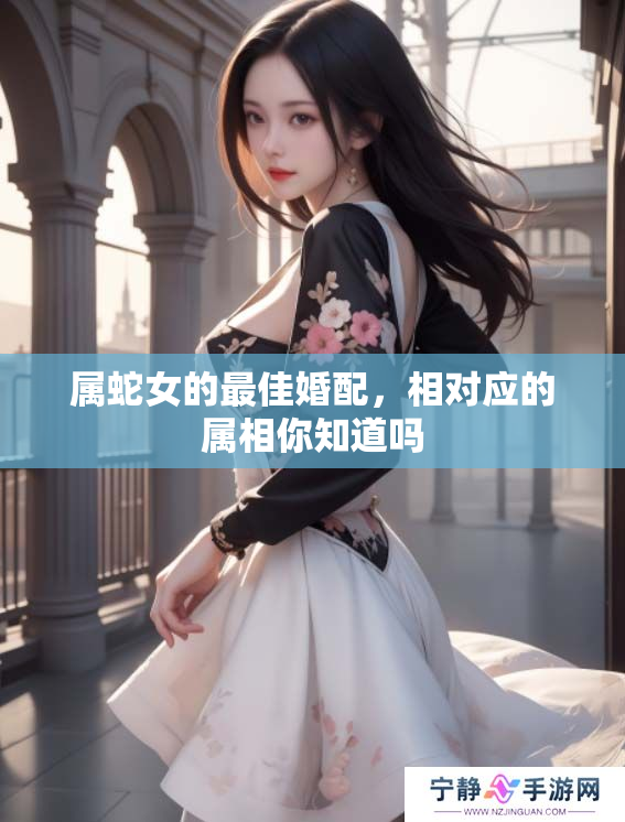 属蛇女的最佳婚配，相对应的属相你知道吗
