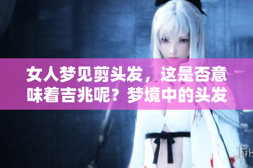 女人梦见剪头发，这是否意味着吉兆呢？梦境中的头发被剪有何深意？