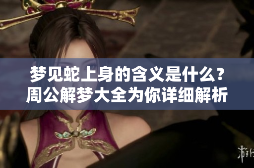 梦见蛇上身的含义是什么？周公解梦大全为你详细解析信号与象征